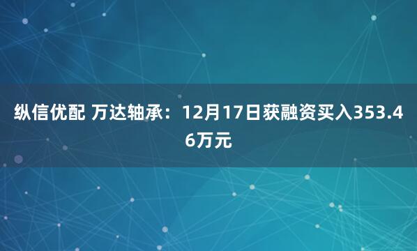 纵信优配 万达轴承：12月17日获融资买入353.46万元