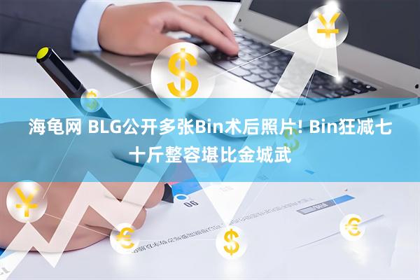 海龟网 BLG公开多张Bin术后照片! Bin狂减七十斤整容堪比金城武