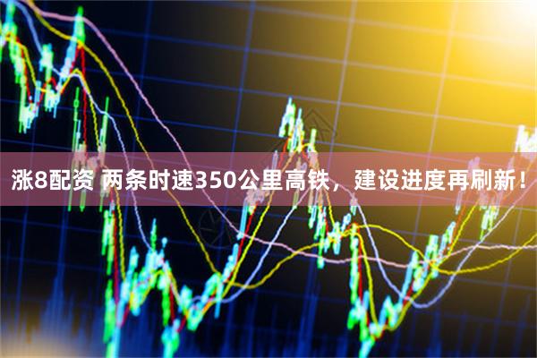 涨8配资 两条时速350公里高铁，建设进度再刷新！