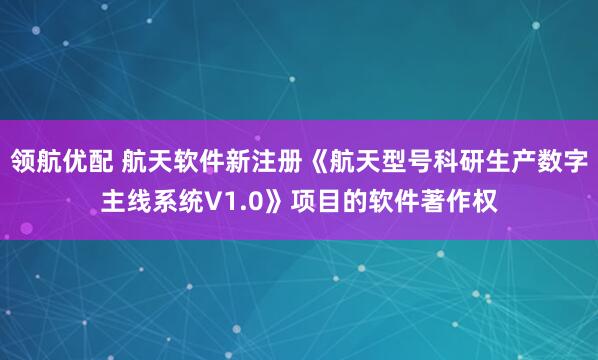 领航优配 航天软件新注册《航天型号科研生产数字主线系统V1.0》项目的软件著作权