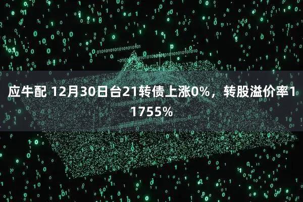 应牛配 12月30日台21转债上涨0%，转股溢价率11755%