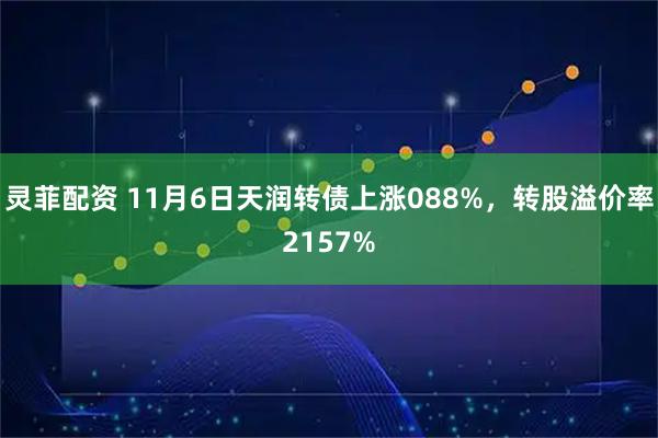 灵菲配资 11月6日天润转债上涨088%，转股溢价率2157%