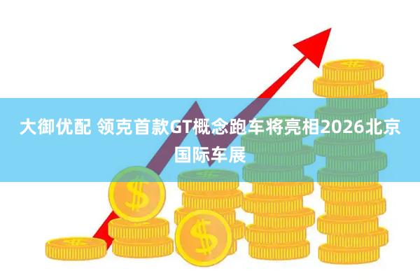 大御优配 领克首款GT概念跑车将亮相2026北京国际车展